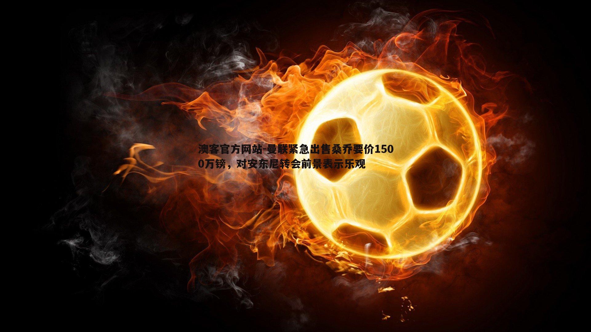 曼联紧急出售桑乔要价1500万镑，对安东尼转会前景表示乐观