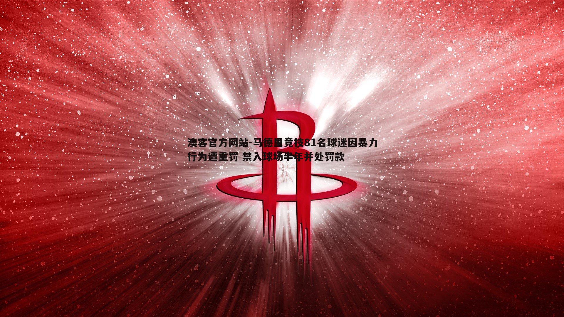 马德里竞技81名球迷因暴力行为遭重罚 禁入球场半年并处罚款
